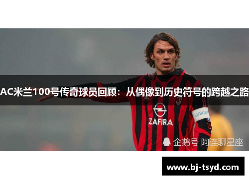 AC米兰100号传奇球员回顾：从偶像到历史符号的跨越之路