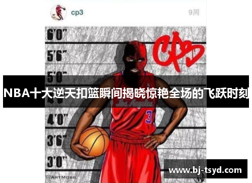 NBA十大逆天扣篮瞬间揭晓惊艳全场的飞跃时刻