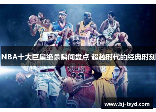 NBA十大巨星绝杀瞬间盘点 超越时代的经典时刻