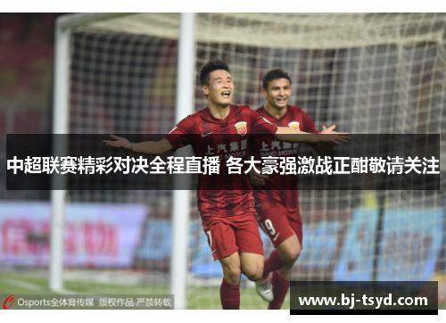中超联赛精彩对决全程直播 各大豪强激战正酣敬请关注