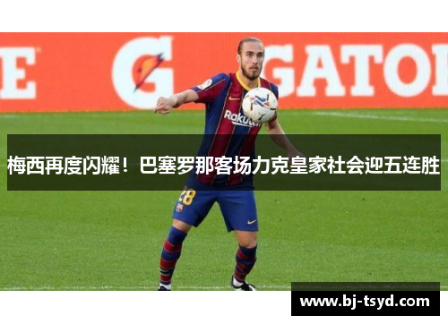 梅西再度闪耀！巴塞罗那客场力克皇家社会迎五连胜