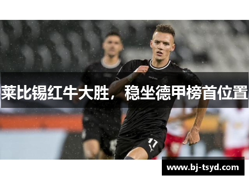 莱比锡红牛大胜，稳坐德甲榜首位置