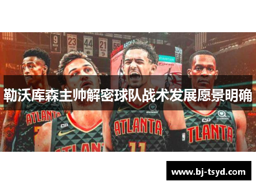 勒沃库森主帅解密球队战术发展愿景明确
