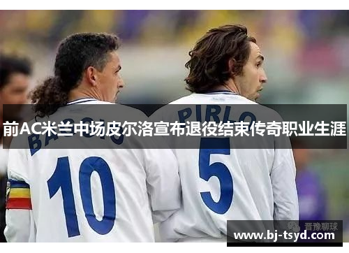 前AC米兰中场皮尔洛宣布退役结束传奇职业生涯