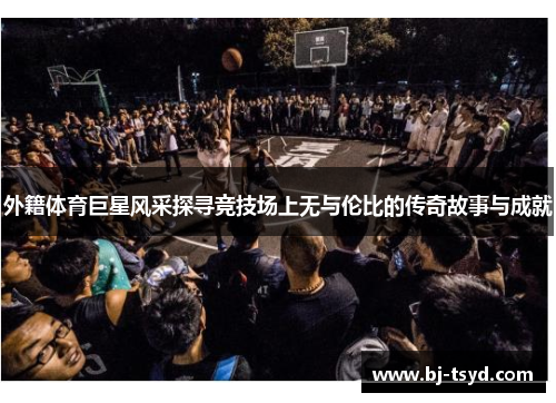 外籍体育巨星风采探寻竞技场上无与伦比的传奇故事与成就
