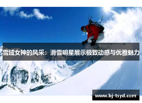 雪域女神的风采：滑雪明星展示极致动感与优雅魅力
