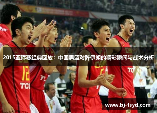 2015亚锦赛经典回放：中国男篮对阵伊朗的精彩瞬间与战术分析