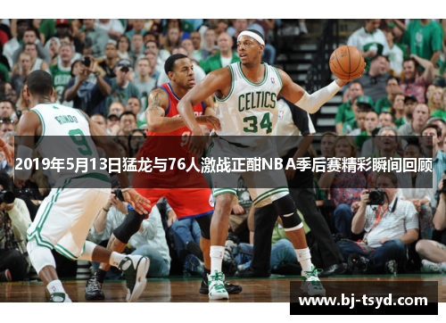 2019年5月13日猛龙与76人激战正酣NBA季后赛精彩瞬间回顾