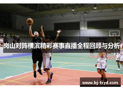 岗山对阵横滨精彩赛事直播全程回顾与分析