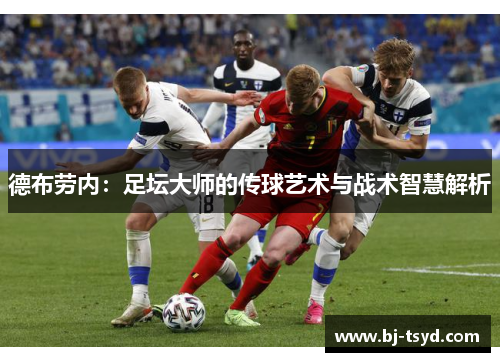德布劳内：足坛大师的传球艺术与战术智慧解析