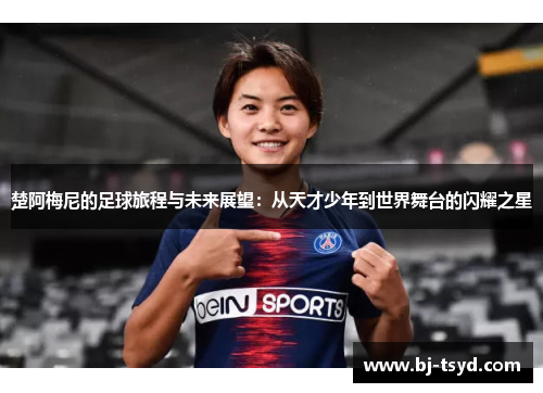 楚阿梅尼的足球旅程与未来展望：从天才少年到世界舞台的闪耀之星