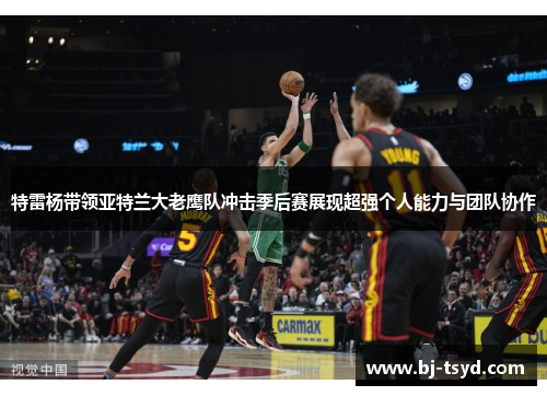 特雷杨带领亚特兰大老鹰队冲击季后赛展现超强个人能力与团队协作