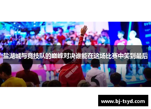 盐湖城与竞技队的巅峰对决谁能在这场比赛中笑到最后