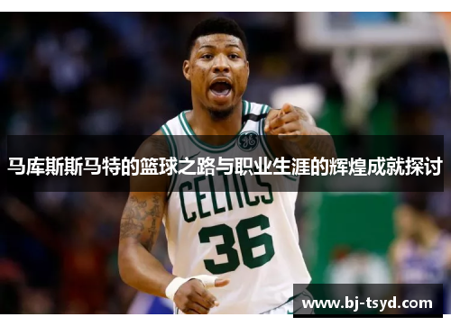 马库斯斯马特的篮球之路与职业生涯的辉煌成就探讨