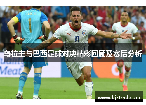 乌拉圭与巴西足球对决精彩回顾及赛后分析
