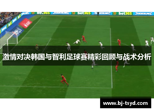 激情对决韩国与智利足球赛精彩回顾与战术分析