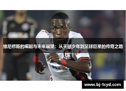 维尼修斯的崛起与未来展望：从天赋少年到足球巨星的传奇之路