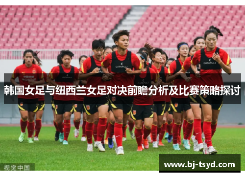 韩国女足与纽西兰女足对决前瞻分析及比赛策略探讨