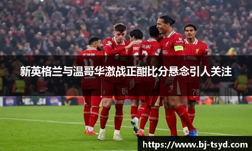 333体育新英格兰与温哥华激战正酣比分悬念引人关注