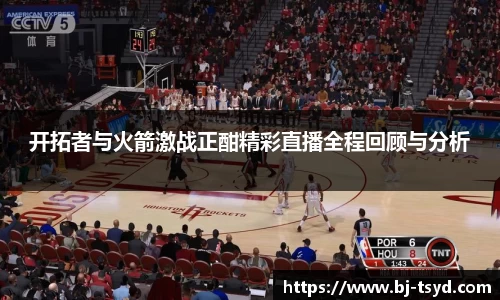 333体育开拓者与火箭激战正酣精彩直播全程回顾与分析